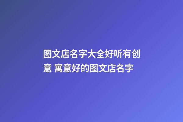 图文店名字大全好听有创意 寓意好的图文店名字-第1张-店铺起名-玄机派